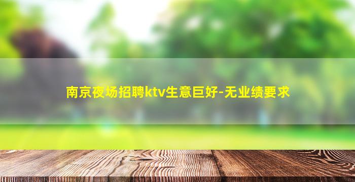 南京夜场招聘ktv生意巨好-无业绩要求